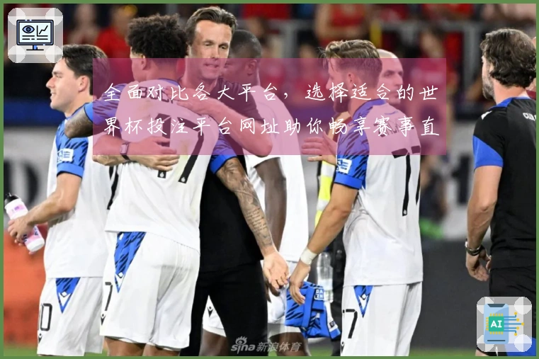 全面对比各大平台，选择适合的世界杯投注平台网址助你畅享赛事直播体验