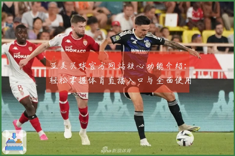 亚美买球官方网站核心功能介绍:轻松掌握体育直播入口与全面使用体验