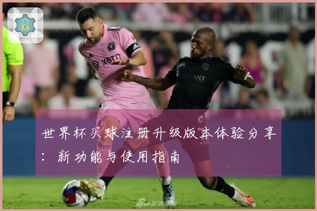 世界杯买球注册升级版本体验分享：新功能与使用指南