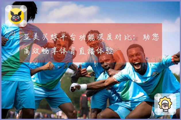 亚美买球平台功能深度对比：助您高效畅享体育直播体验