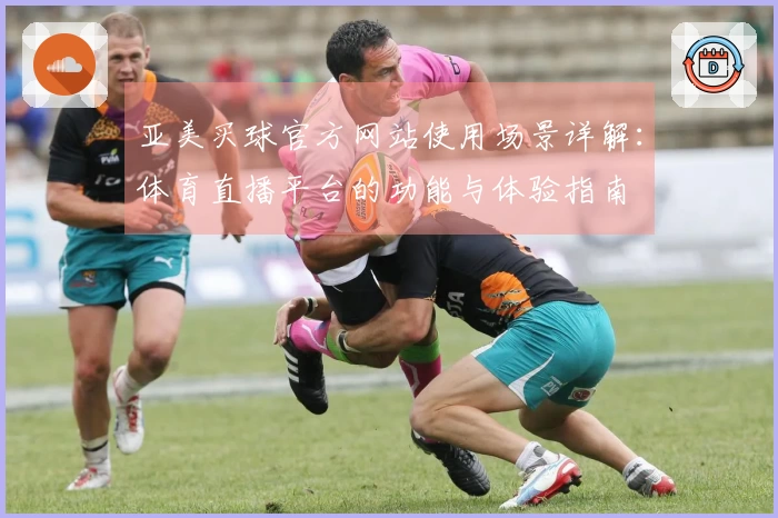 亚美买球官方网站使用场景详解：体育直播平台的功能与体验指南