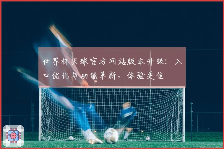 世界杯买球官方网站版本升级：入口优化与功能革新，体验更佳