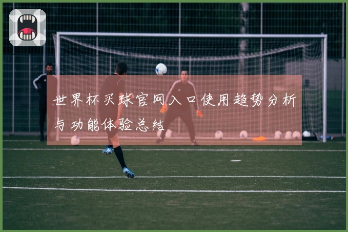 世界杯买球官网入口使用趋势分析与功能体验总结