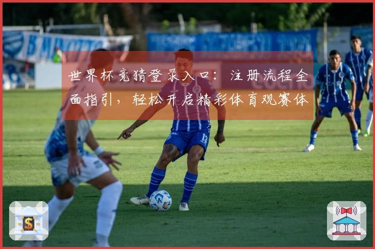 世界杯竞猜登录入口：注册流程全面指引，轻松开启精彩体育观赛体验