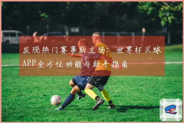 发现热门赛事新主场：世界杯买球APP全方位功能与新手指南