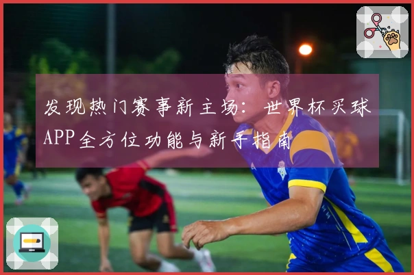 发现热门赛事新主场：世界杯买球APP全方位功能与新手指南