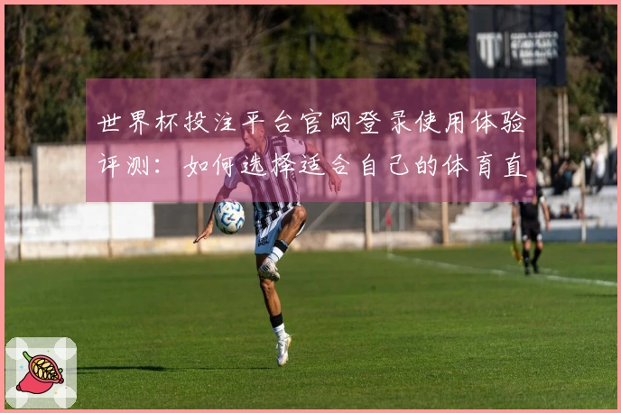 世界杯投注平台官网登录使用体验评测：如何选择适合自己的体育直播平台
