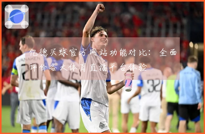 亿德买球官方网站功能对比：全面评价各大体育直播平台体验