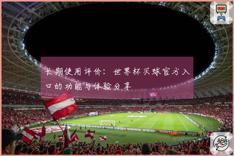 长期使用评价：世界杯买球官方入口的功能与体验分享