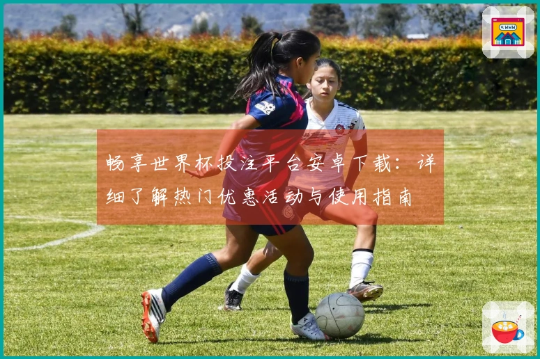 畅享世界杯投注平台安卓下载：详细了解热门优惠活动与使用指南