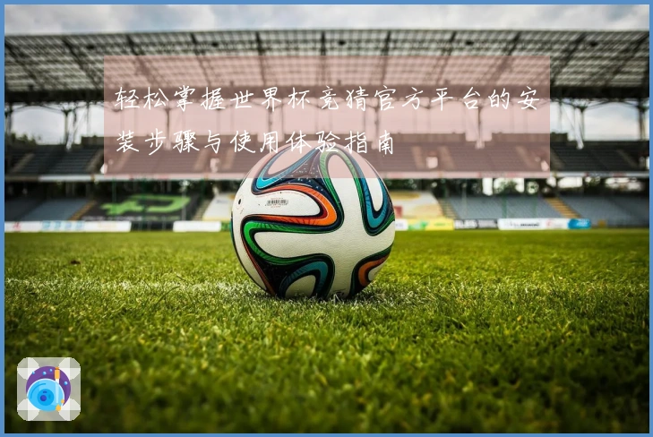 轻松掌握世界杯竞猜官方平台的安装步骤与使用体验指南