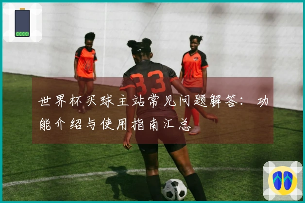 世界杯买球主站常见问题解答：功能介绍与使用指南汇总