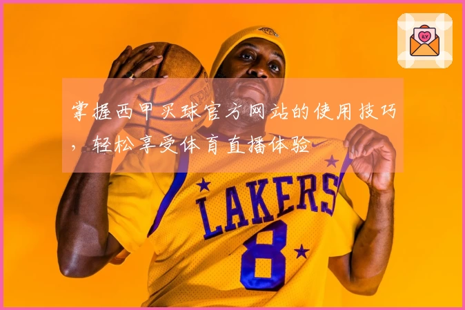 掌握西甲买球官方网站的使用技巧,轻松享受体育直播体验