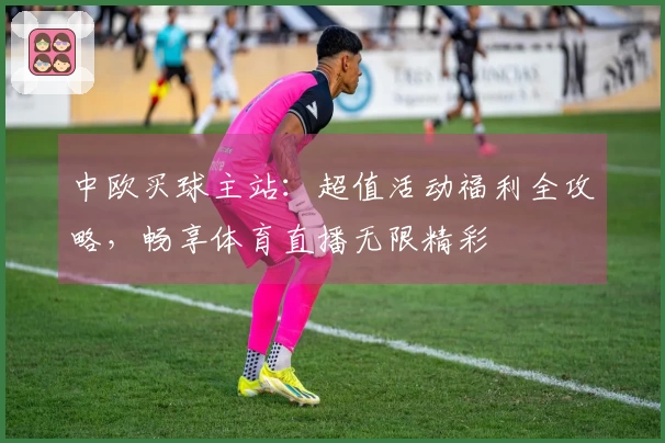 中欧买球主站:超值活动福利全攻略,畅享体育直播无限精彩