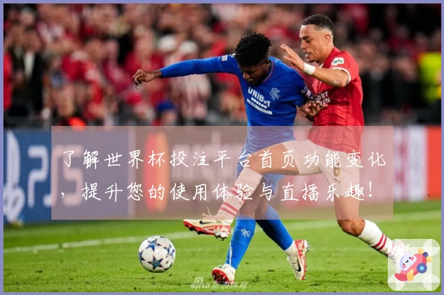 了解世界杯投注平台首页功能变化，提升您的使用体验与直播乐趣！