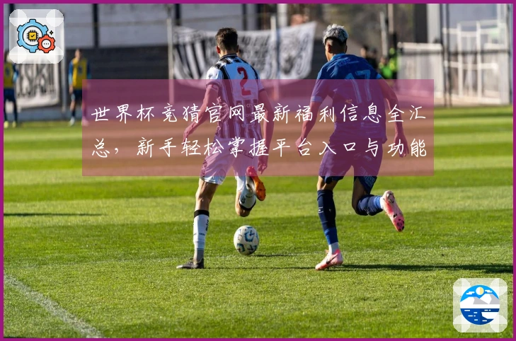 世界杯竞猜官网最新福利信息全汇总，新手轻松掌握平台入口与功能全攻略