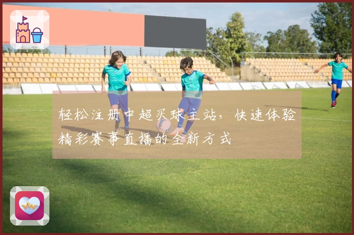 轻松注册中超买球主站，快速体验精彩赛事直播的全新方式