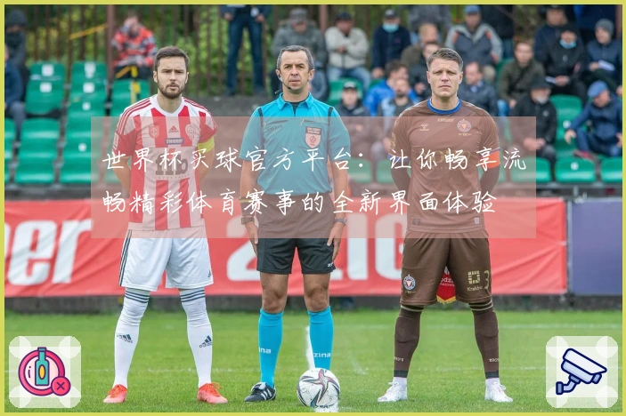 世界杯买球官方平台：让你畅享流畅精彩体育赛事的全新界面体验