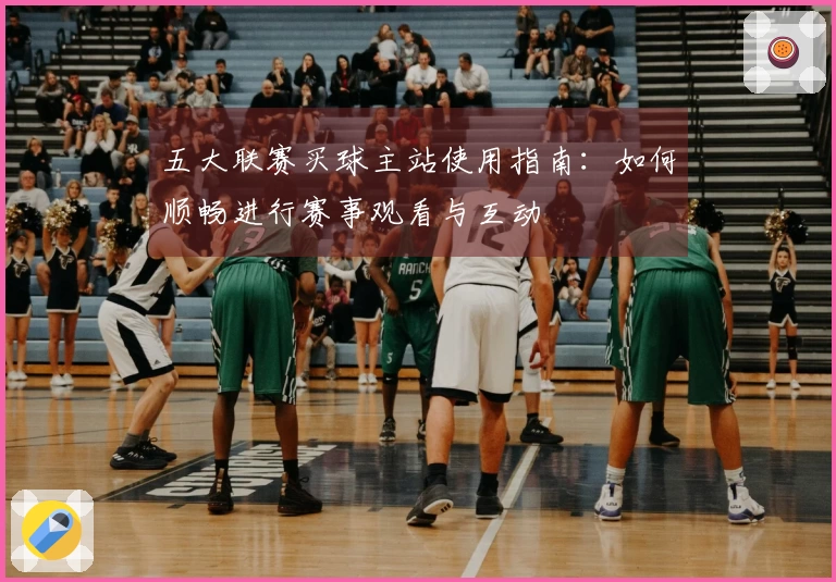 五大联赛买球主站使用指南:如何顺畅进行赛事观看与互动
