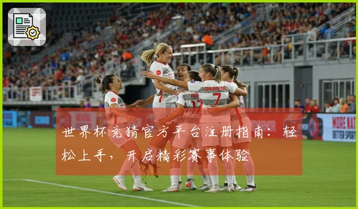世界杯竞猜官方平台注册指南：轻松上手，开启精彩赛事体验