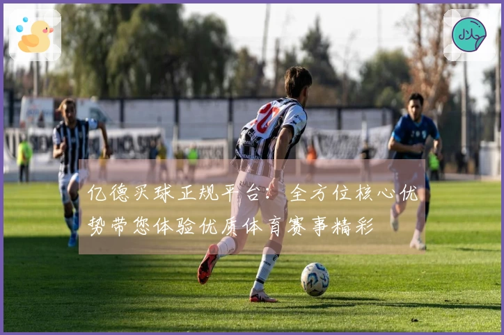 亿德买球正规平台：全方位核心优势带您体验优质体育赛事精彩