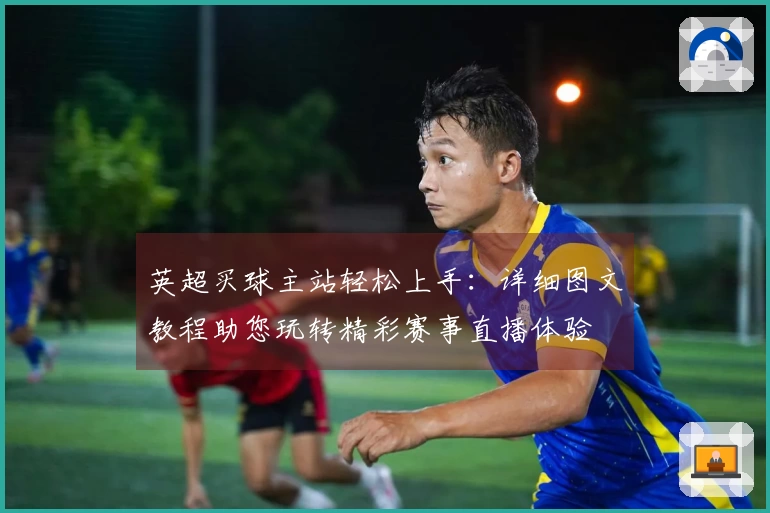 英超买球主站轻松上手：详细图文教程助您玩转精彩赛事直播体验