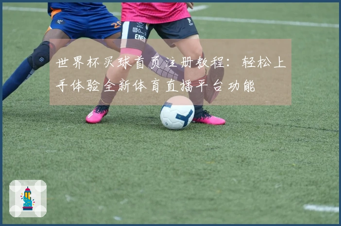 世界杯买球首页注册教程：轻松上手体验全新体育直播平台功能