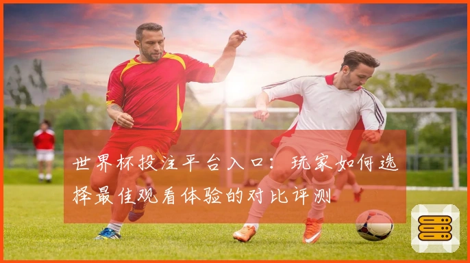 世界杯投注平台入口：玩家如何选择最佳观看体验的对比评测