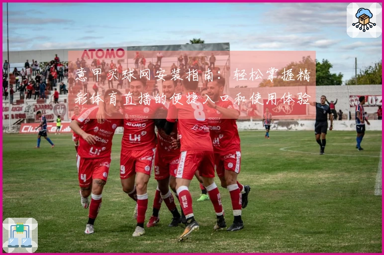 意甲买球网安装指南：轻松掌握精彩体育直播的便捷入口和使用体验