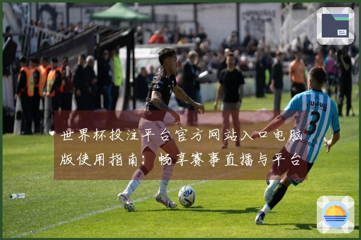 世界杯投注平台官方网站入口电脑版使用指南：畅享赛事直播与平台功能全解析
