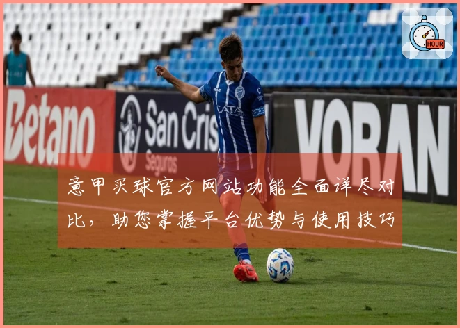 意甲买球官方网站功能全面详尽对比，助您掌握平台优势与使用技巧