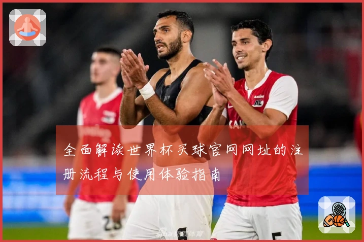 全面解读世界杯买球官网网址的注册流程与使用体验指南